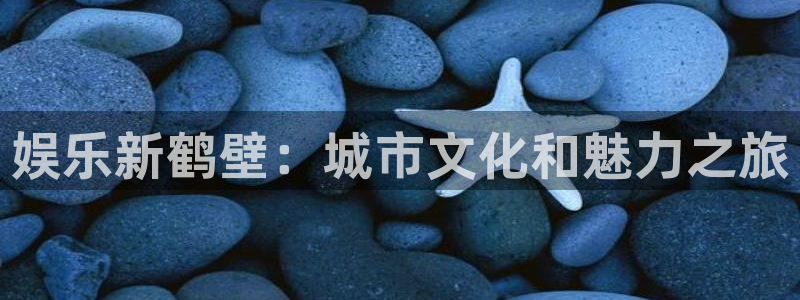 高德娱乐：娱乐新鹤壁：城市文化和魅力之旅