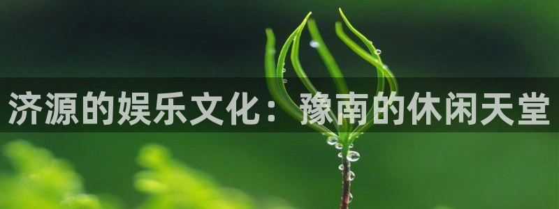 高德娱乐：济源的娱乐文化：豫南的休闲天堂