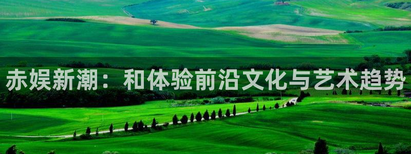 高德娱乐：赤娱新潮：和体验前沿文化与艺术趋势