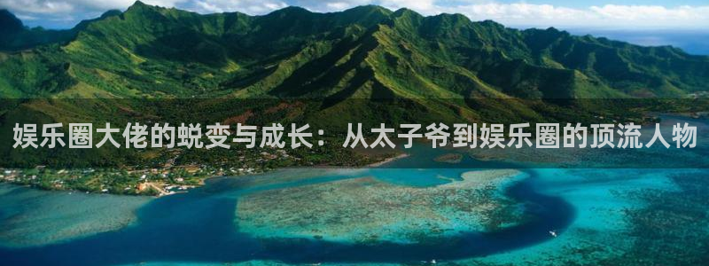 高德娱乐：娱乐圈大佬的蜕变与成长：从太子爷到娱乐圈的顶流人物
