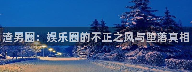 高德娱乐：渣男圈：娱乐圈的不正之风与堕落真相